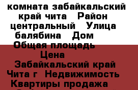 комната забайкальский край чита › Район ­ центральный › Улица ­ балябина › Дом ­ 39 › Общая площадь ­ 20 › Цена ­ 950 - Забайкальский край, Чита г. Недвижимость » Квартиры продажа   . Забайкальский край,Чита г.